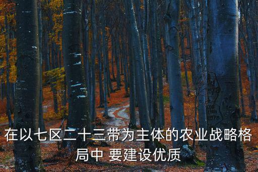 在以七區(qū)二十三帶為主體的農(nóng)業(yè)戰(zhàn)略格局中 要建設(shè)優(yōu)質(zhì)