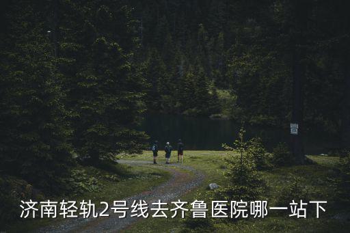 濟南輕軌2號線去齊魯醫院哪一站下