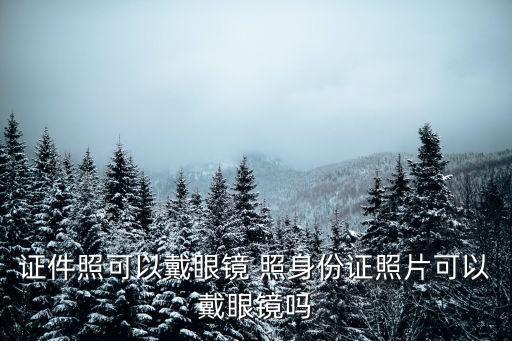 拍身份證可以戴眼鏡嗎，證件照可以戴眼鏡 照身份證照片可以戴眼鏡嗎