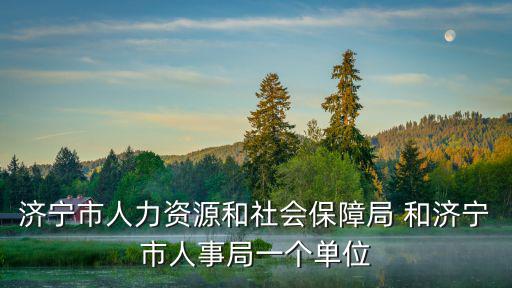 任城區(qū)人力資源和社會(huì)保障局，濟(jì)寧市人力資源和社會(huì)保障局 和濟(jì)寧市人事局一個(gè)單位