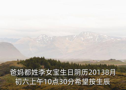 爸媽都姓李女寶生日陰歷20138月初六上午10點30分希望按生辰