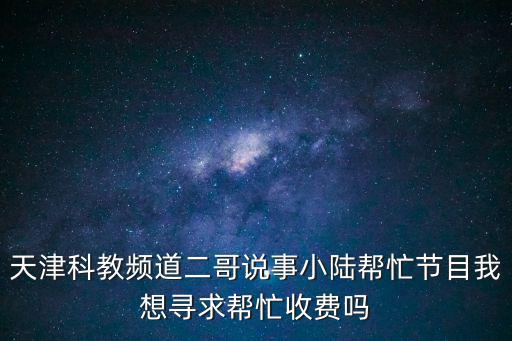 天津科教頻道二哥說事小陸幫忙節(jié)目我想尋求幫忙收費嗎