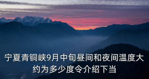 寧夏青銅峽9月中旬晝間和夜間溫度大約為多少度令介紹下當(dāng)