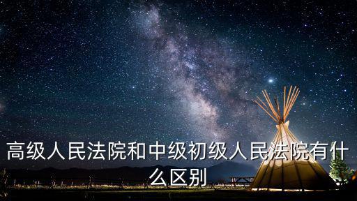 高級人民法院和中級初級人民法院有什么區別
