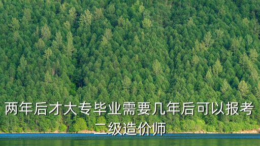 兩年后才大專畢業需要幾年后可以報考二級造價師