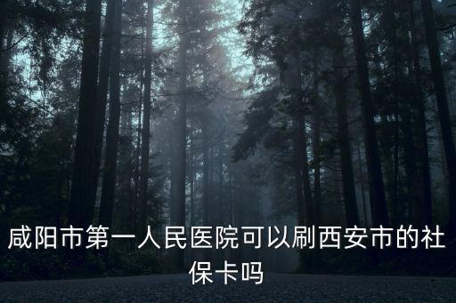 咸陽市第一人民醫院可以刷西安市的社保卡嗎