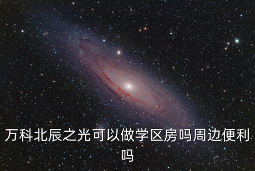 北辰之光，萬科北辰之光可以做學區房嗎周邊便利嗎