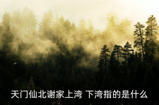 天門仙北謝家上灣 下灣指的是什么