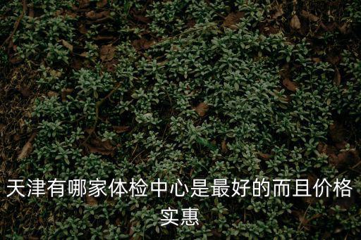 天津有哪家體檢中心是最好的而且價格實惠