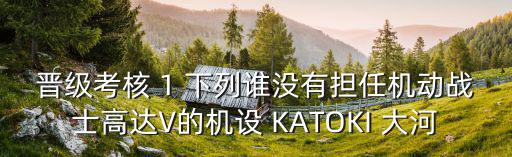 晉級考核 1 下列誰沒有擔任機動戰士高達V的機設 KATOKI 大河