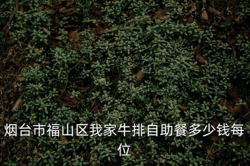 煙臺市福山區我家牛排自助餐多少錢每位
