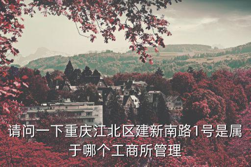 請(qǐng)問一下重慶江北區(qū)建新南路1號(hào)是屬于哪個(gè)工商所管理