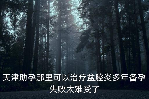 天津助孕那里可以治療盆腔炎多年備孕失敗太難受了