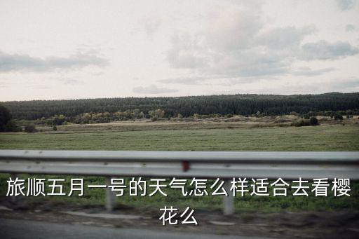 旅順五月一號的天氣怎么樣適合去看櫻花么
