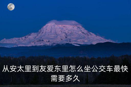 從安太里到友愛東里怎么坐公交車最快需要多久
