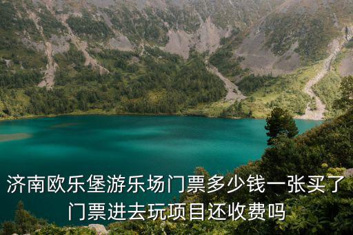 濟南歐樂堡游樂場門票多少錢一張買了門票進去玩項目還收費嗎