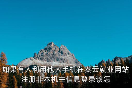如果有人利用他人手機在秦云就業網站注冊非本機主信息登錄該怎