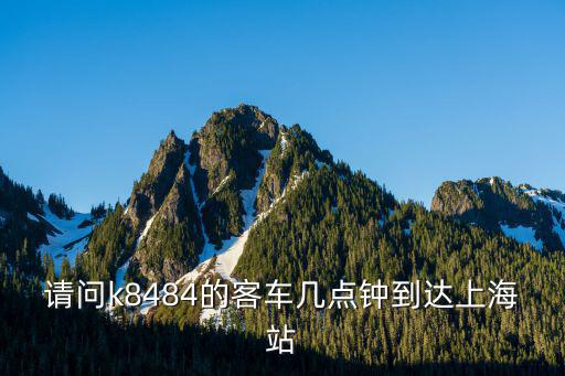 請問k8484的客車幾點鐘到達上海站