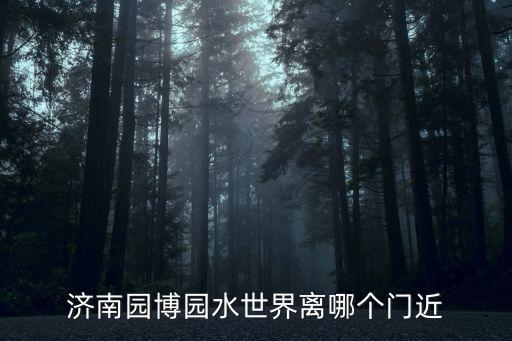濟南園博園水世界離哪個門近