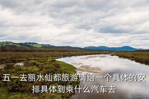五一去麗水仙都旅游請給一個具體的安排具體到乘什么汽車去