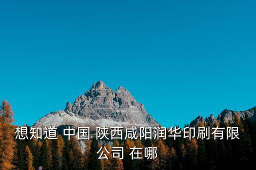 想知道 中國 陜西咸陽潤華印刷有限公司 在哪