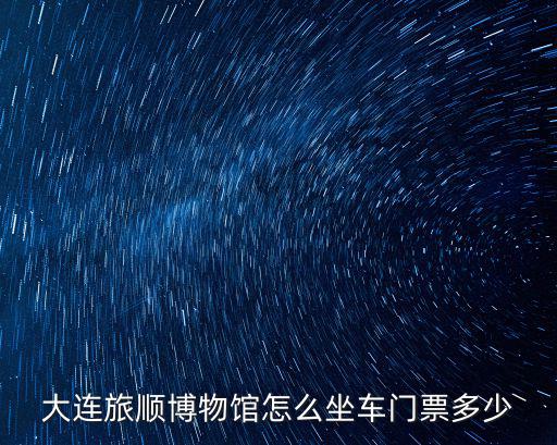 大連旅順博物館怎么坐車門票多少
