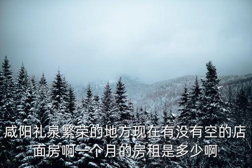 咸陽禮泉繁榮的地方現在有沒有空的店面房啊一個月的房租是多少啊