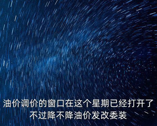 油價調價窗口，油價調價的窗口在這個星期已經打開了不過降不降油價發改委裝