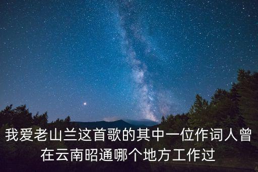 老山蘭，我愛老山蘭這首歌的其中一位作詞人曾在云南昭通哪個地方工作過