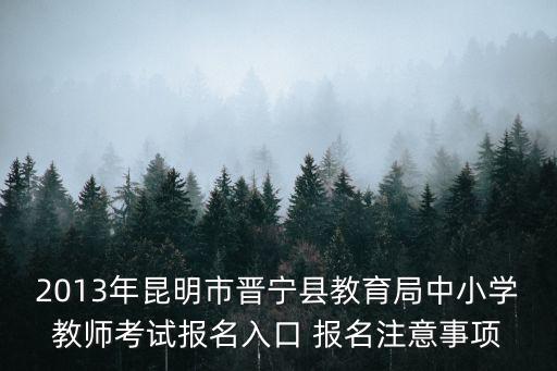 2013年昆明市晉寧縣教育局中小學教師考試報名入口 報名注意事項