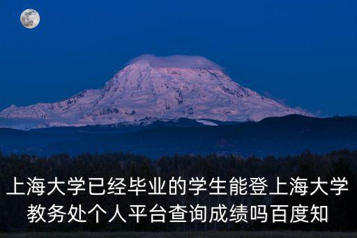 上海大學(xué)已經(jīng)畢業(yè)的學(xué)生能登上海大學(xué)教務(wù)處個(gè)人平臺查詢成績嗎百度知