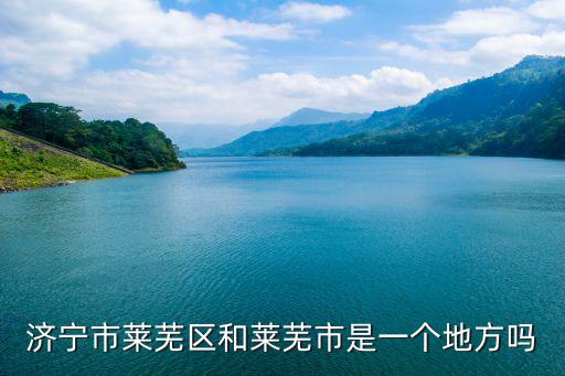 濟寧市萊蕪區和萊蕪市是一個地方嗎