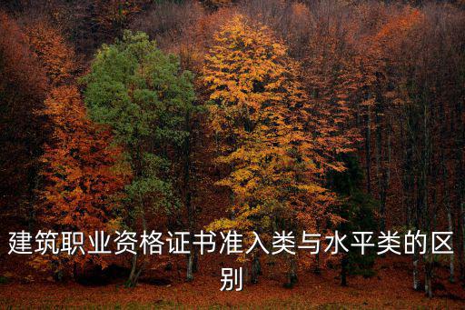 準(zhǔn)入類職業(yè)資格，建筑職業(yè)資格證書準(zhǔn)入類與水平類的區(qū)別
