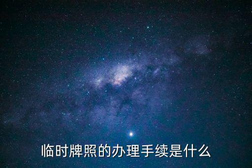 臨時牌照的辦理手續(xù)是什么