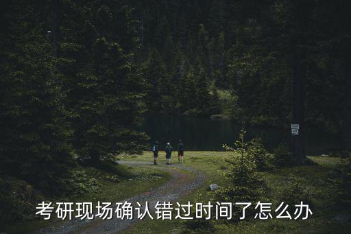 考研現場確認時間，考研現場確認是在什么時候