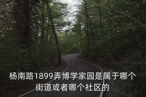 楊南路1899弄博學家園是屬于哪個街道或者哪個社區的