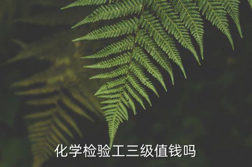 化學(xué)檢驗(yàn)工三級(jí)值錢嗎
