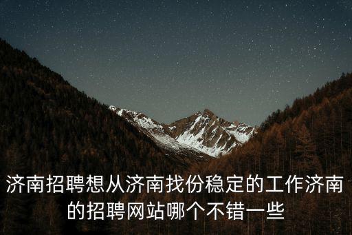 濟(jì)南招聘網(wǎng)，濟(jì)南招聘濟(jì)南的招聘網(wǎng)站好多呀哪個(gè)招聘網(wǎng)做的不錯(cuò)的說(shuō)