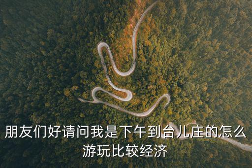 臺兒莊古城游玩攻略，朋友們好請問我是下午到臺兒莊的怎么游玩比較經(jīng)濟(jì)
