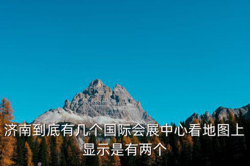 濟(jì)南到底有幾個國際會展中心看地圖上顯示是有兩個