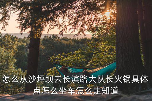 怎么從沙坪壩去長濱路大隊長火鍋具體點怎么坐車怎么走知道