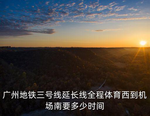 廣州地鐵三號線延長線全程體育西到機(jī)場南要多少時(shí)間
