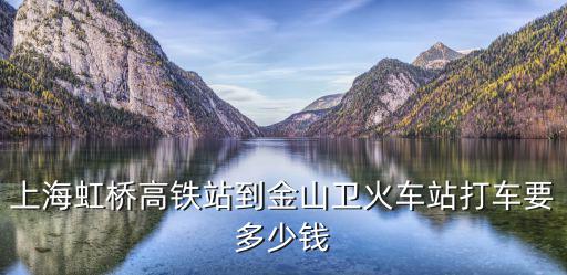 上海虹橋高鐵站到金山衛火車站打車要多少錢
