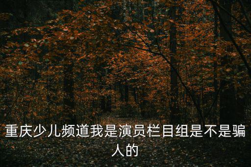 重慶少兒頻道我是演員欄目組是不是騙人的
