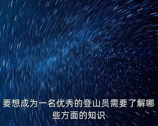 要想成為一名優秀的登山員需要了解哪些方面的知識