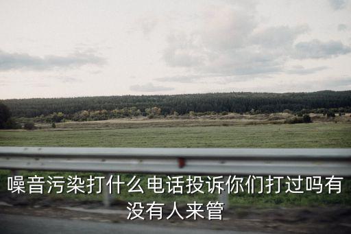 噪音污染打什么電話投訴你們打過嗎有沒有人來管