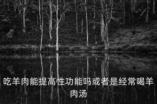 吃羊肉能提高性功能嗎或者是經常喝羊肉湯