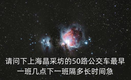 請問下上海晶采坊的50路公交車最早一班幾點下一班隔多長時間急