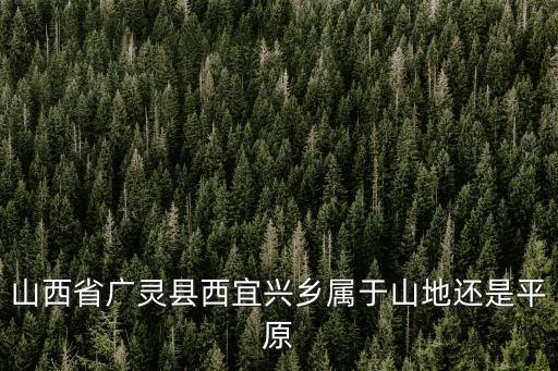 山西省廣靈縣西宜興鄉(xiāng)屬于山地還是平原