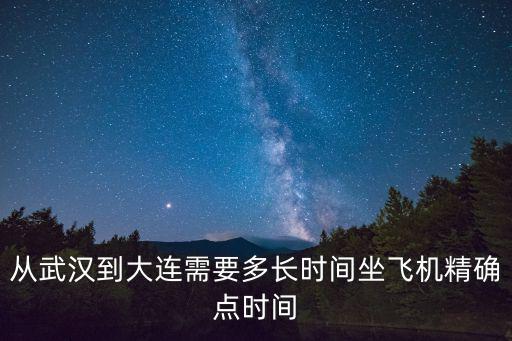 從武漢到大連需要多長時間坐飛機精確點時間